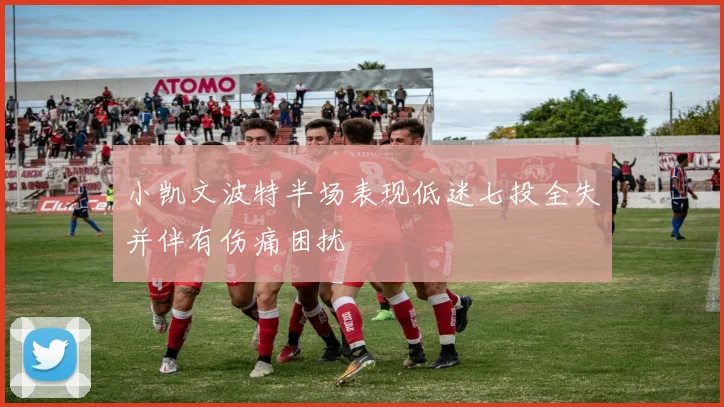 小凯文波特半场表现低迷七投全失并伴有伤痛困扰