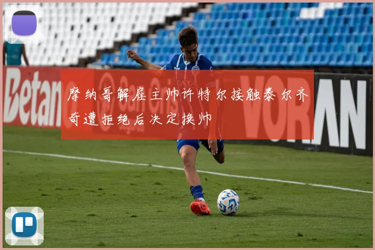 摩纳哥解雇主帅许特尔接触泰尔齐奇遭拒绝后决定换帅