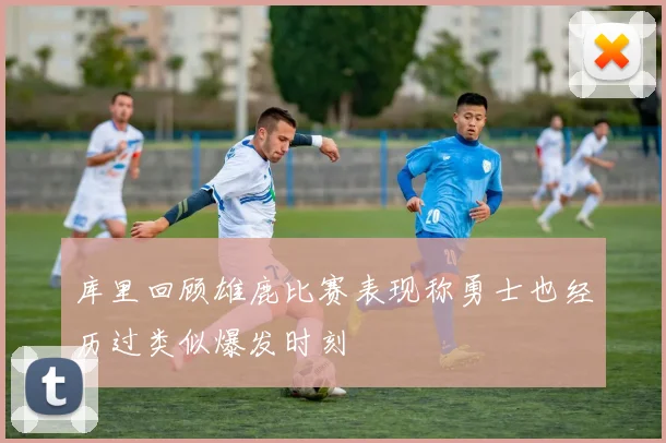 库里回顾雄鹿比赛表现称勇士也经历过类似爆发时刻