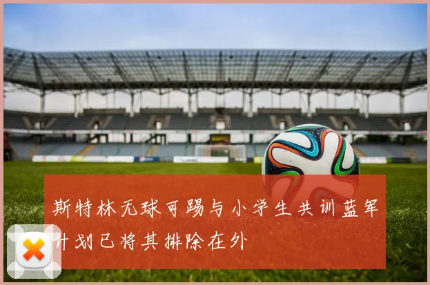 斯特林无球可踢与小学生共训蓝军计划已将其排除在外