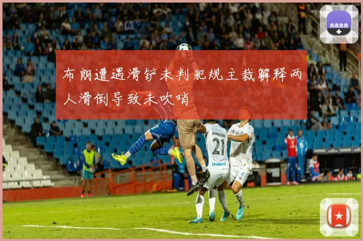 布朗遭遇滑铲未判犯规主裁解释两人滑倒导致未吹哨