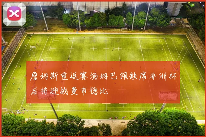 詹姆斯重返赛场姆巴佩缺席非洲杯后将迎战曼市德比