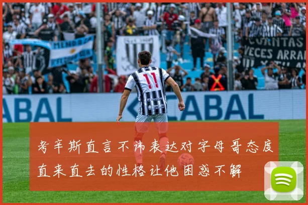 考辛斯直言不讳表达对字母哥态度直来直去的性格让他困惑不解