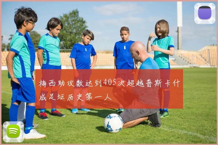 梅西助攻数达到405次超越普斯卡什成足坛历史第一人