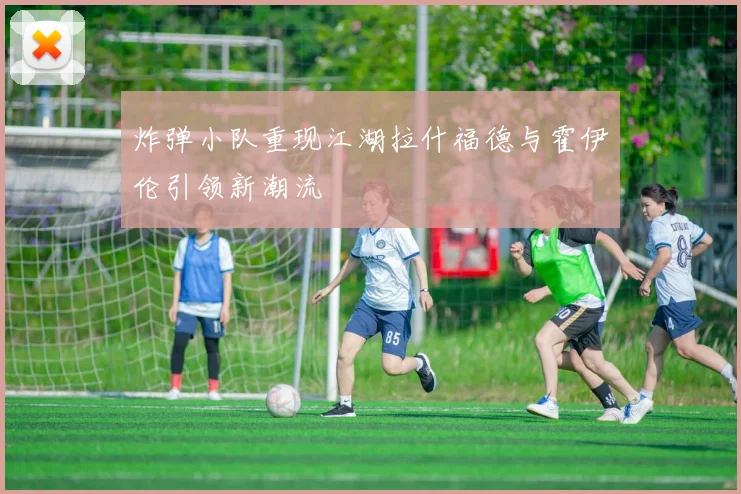 炸弹小队重现江湖拉什福德与霍伊伦引领新潮流