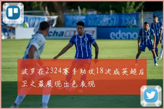 波罗在2324赛季助攻18次成英超后卫之最展现出色表现