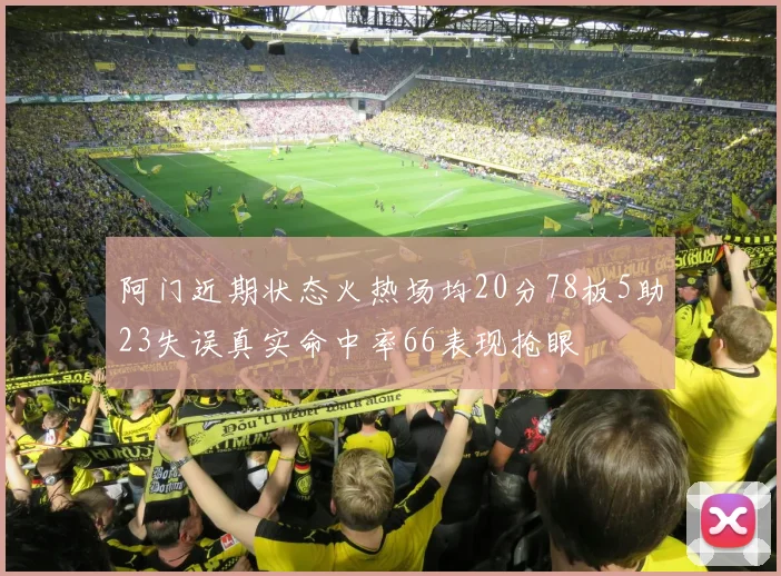 阿门近期状态火热场均20分78板5助23失误真实命中率66表现抢眼