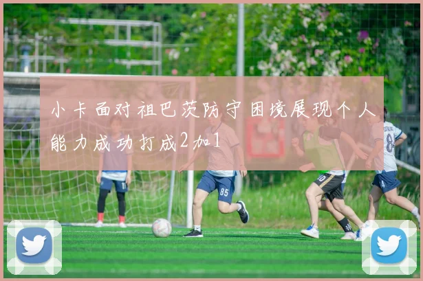 小卡面对祖巴茨防守困境展现个人能力成功打成2加1