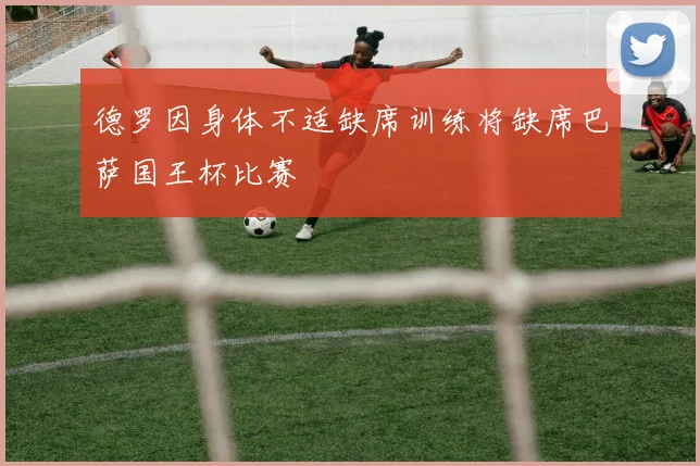 德罗因身体不适缺席训练将缺席巴萨国王杯比赛