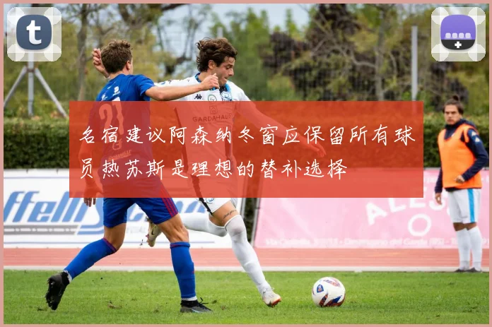 名宿建议阿森纳冬窗应保留所有球员热苏斯是理想的替补选择