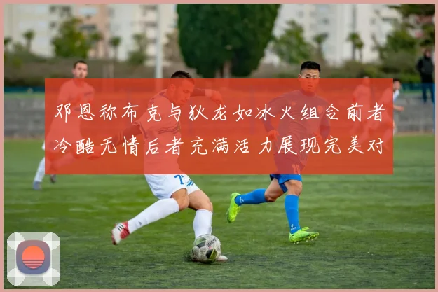 邓恩称布克与狄龙如冰火组合前者冷酷无情后者充满活力展现完美对比