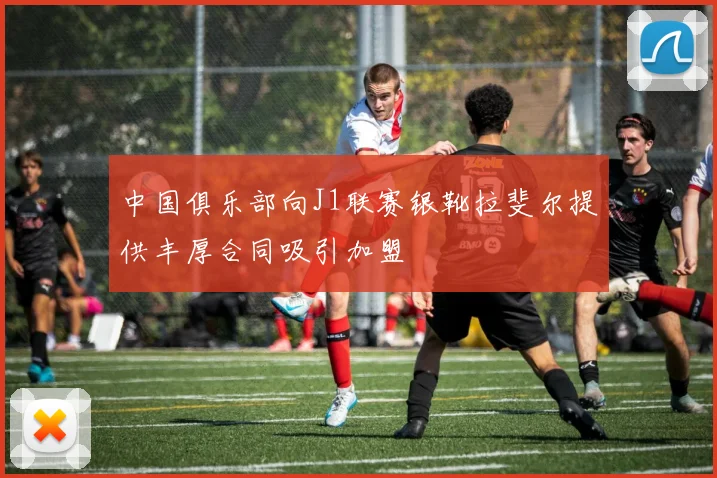 中国俱乐部向J1联赛银靴拉斐尔提供丰厚合同吸引加盟