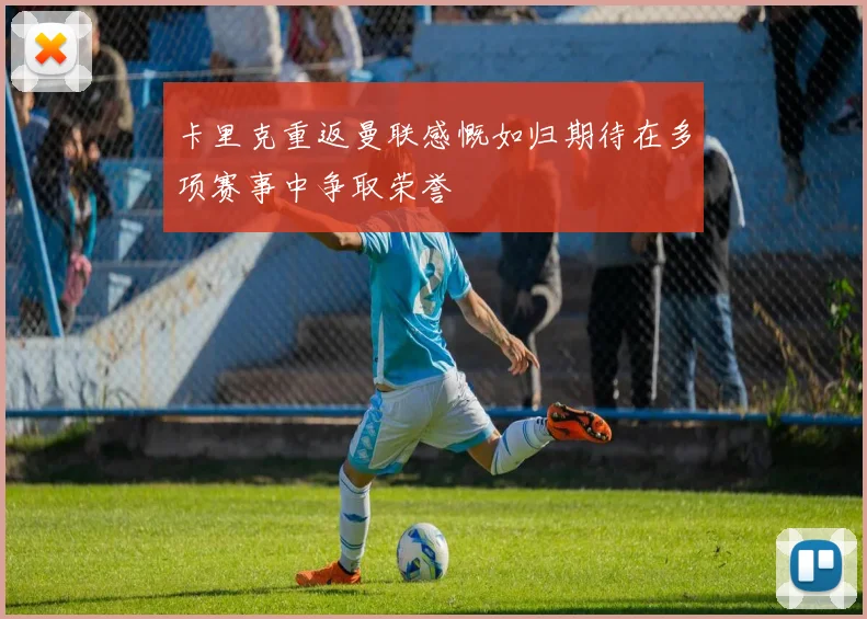 卡里克重返曼联感慨如归期待在多项赛事中争取荣誉