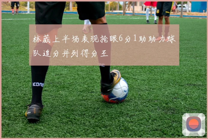 林葳上半场表现抢眼6分1助助力球队追分并列得分王