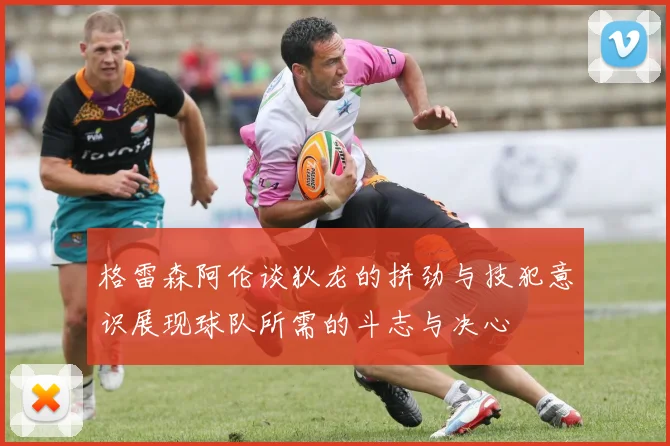 格雷森阿伦谈狄龙的拼劲与技犯意识展现球队所需的斗志与决心