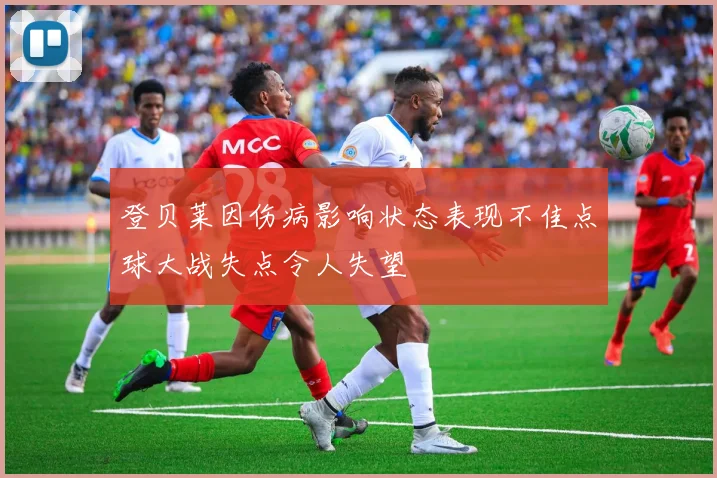 登贝莱因伤病影响状态表现不佳点球大战失点令人失望