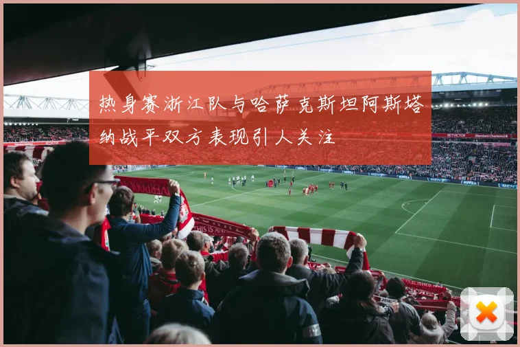 热身赛浙江队与哈萨克斯坦阿斯塔纳战平双方表现引人关注