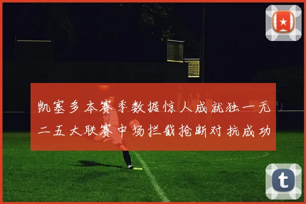 凯塞多本赛季数据惊人成就独一无二五大联赛中场拦截抢断对抗成功均超标