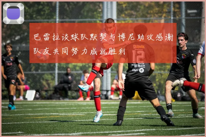 巴雷拉谈球队默契与博尼助攻感谢队友共同努力成就胜利