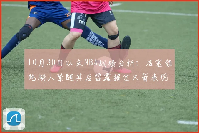 10月30日以来NBA战绩分析：活塞领跑湖人紧随其后雷霆掘金火箭表现不俗