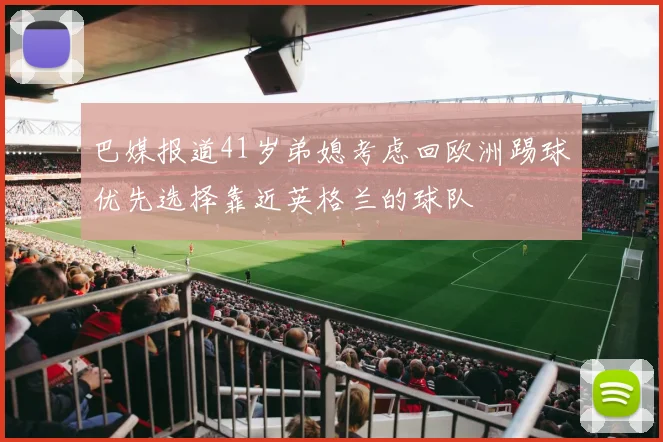 巴媒报道41岁弟媳考虑回欧洲踢球优先选择靠近英格兰的球队