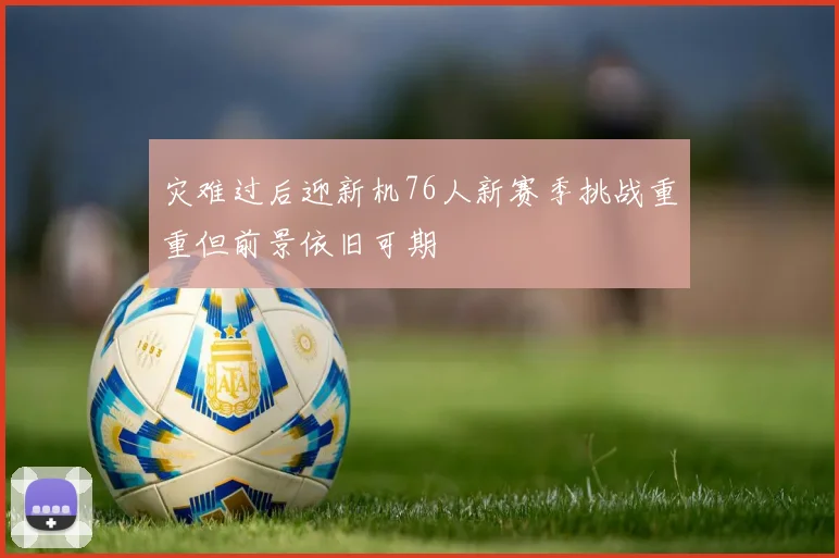 灾难过后迎新机76人新赛季挑战重重但前景依旧可期