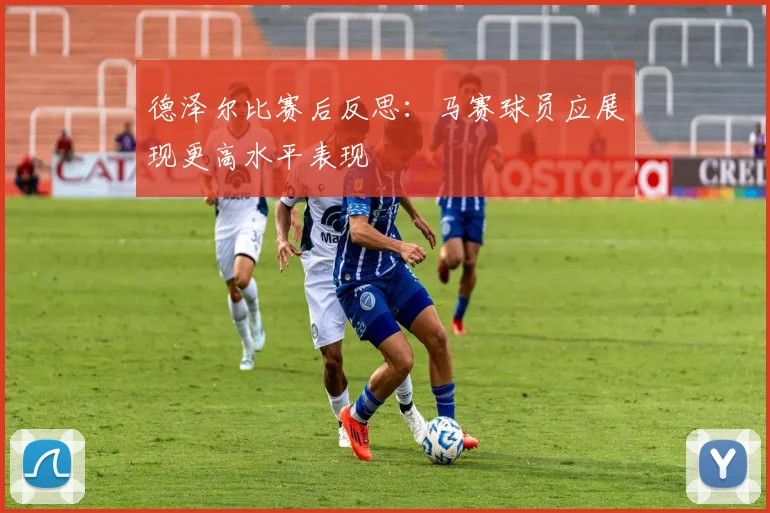 德泽尔比赛后反思：马赛球员应展现更高水平表现