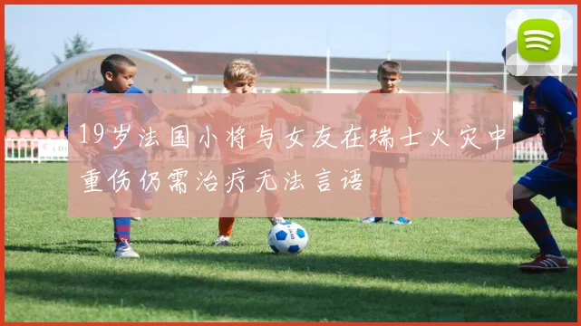 19岁法国小将与女友在瑞士火灾中重伤仍需治疗无法言语