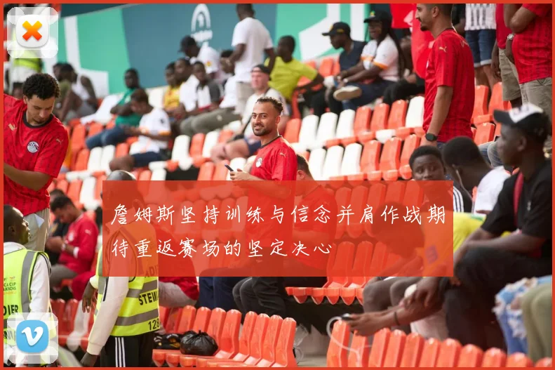 詹姆斯坚持训练与信念并肩作战期待重返赛场的坚定决心