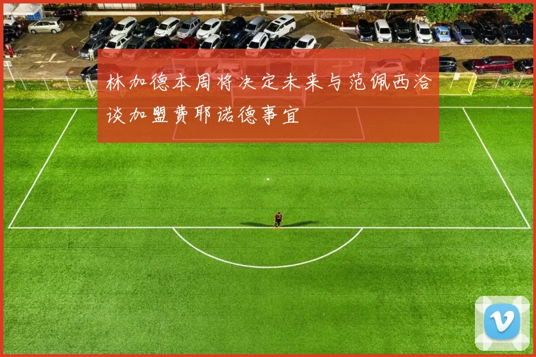 林加德本周将决定未来与范佩西洽谈加盟费耶诺德事宜