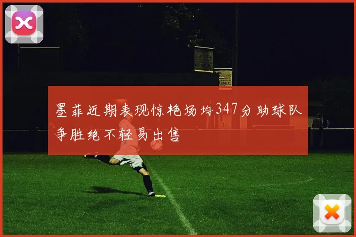 墨菲近期表现惊艳场均347分助球队争胜绝不轻易出售