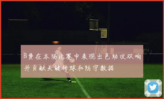 B费在本场比赛中表现出色助攻双响并贡献关键传球和防守数据