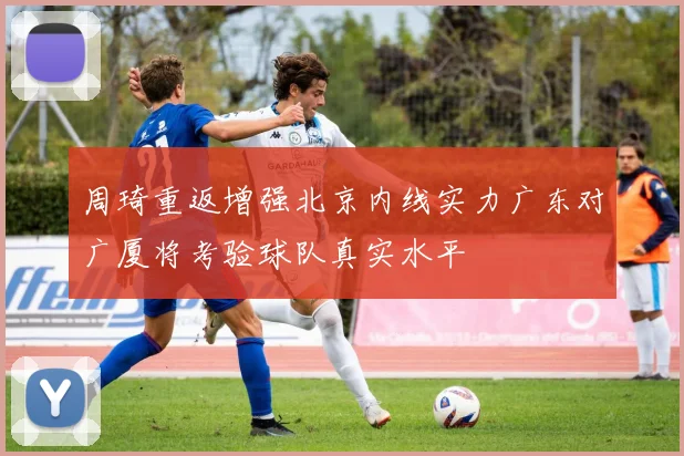 周琦重返增强北京内线实力广东对广厦将考验球队真实水平
