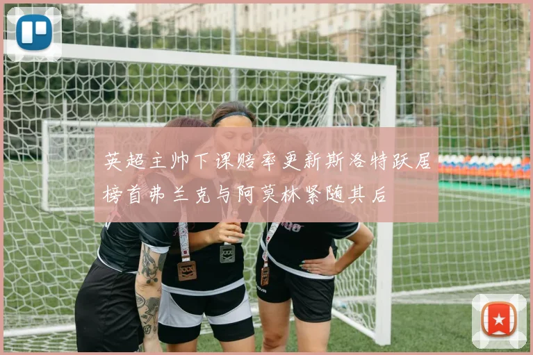 英超主帅下课赔率更新斯洛特跃居榜首弗兰克与阿莫林紧随其后