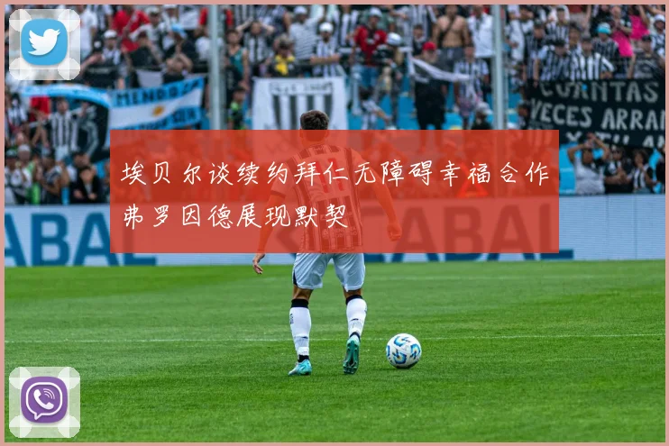 埃贝尔谈续约拜仁无障碍幸福合作弗罗因德展现默契