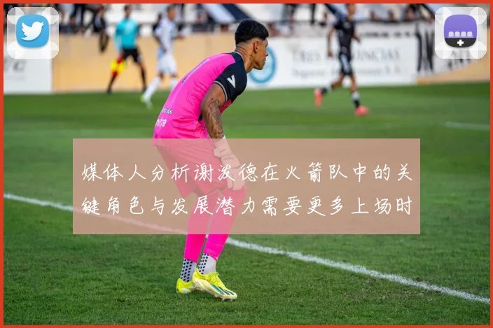 媒体人分析谢泼德在火箭队中的关键角色与发展潜力需要更多上场时间