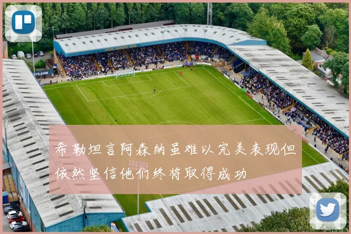 希勒坦言阿森纳虽难以完美表现但依然坚信他们终将取得成功