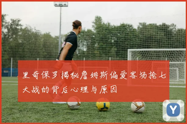 里奇保罗揭秘詹姆斯偏爱客场抢七大战的背后心理与原因
