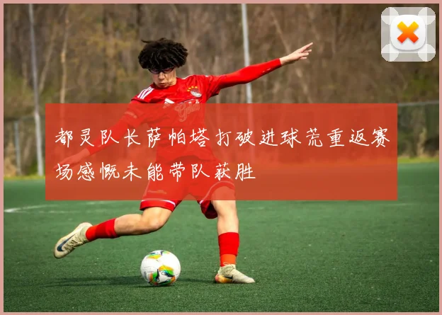 都灵队长萨帕塔打破进球荒重返赛场感慨未能带队获胜