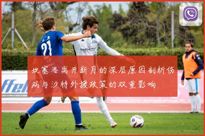 坎塞洛离开新月的深层原因剖析伤病与沙特外援政策的双重影响