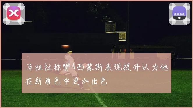 马祖拉称赞A西蒙斯表现提升认为他在新角色中更加出色