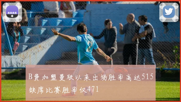 B费加盟曼联以来出场胜率高达515缺席比赛胜率仅471