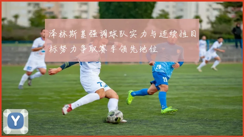 泽林斯基强调球队实力与连续性目标努力争取赛季领先地位