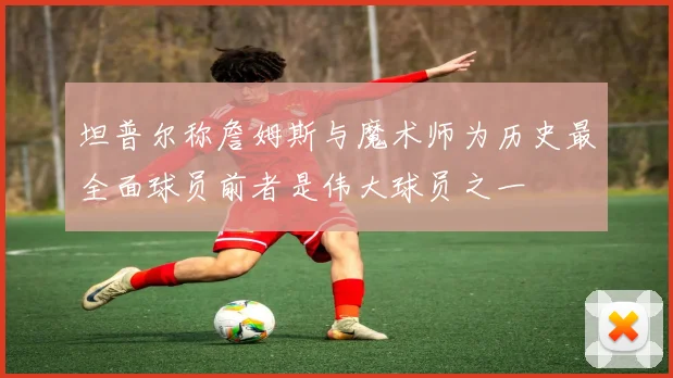 坦普尔称詹姆斯与魔术师为历史最全面球员前者是伟大球员之一