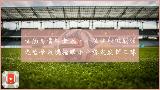 快船与黄蜂激战上半场快船微弱领先哈登表现抢眼小卡稳定发挥三球状态起伏