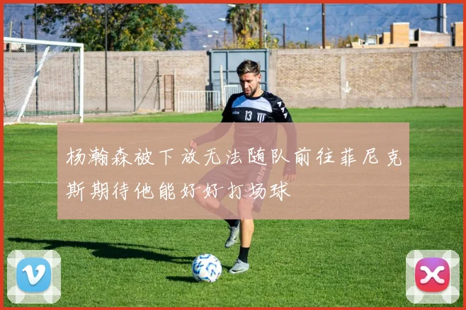 杨瀚森被下放无法随队前往菲尼克斯期待他能好好打场球