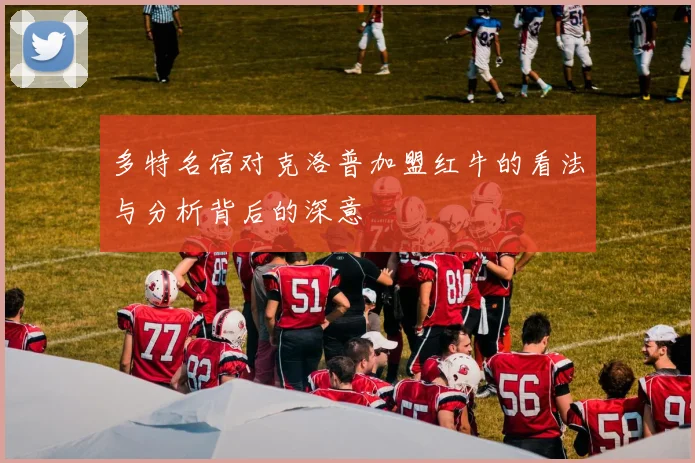 多特名宿对克洛普加盟红牛的看法与分析背后的深意