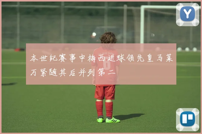 本世纪赛事中梅西进球领先皇马莱万紧随其后并列第二