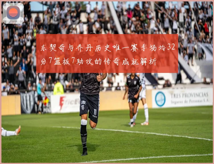 东契奇与乔丹历史唯一赛季场均32分7篮板7助攻的传奇成就解析