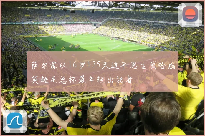 萨尔蒙以16岁135天追平恩古莫哈成英超足总杯最年轻出场者